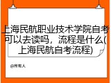 上海民航职业技术学院自考可以去读吗，流程是什么(上海民航自考流程)