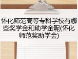 怀化师范高等专科学校有哪些奖学金和助学金呢(怀化师范奖助学金)