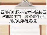 四川机电职业技术学院校园占地多少亩，多少师生(四川机电学院规模)