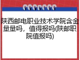 陕西邮电职业技术学院含金量量吗，值得报吗(陕邮职院值报吗)
