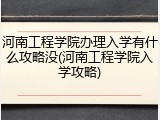 河南工程学院办理入学有什么攻略没(河南工程学院入学攻略)