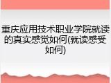 重庆应用技术职业学院就读的真实感觉如何(就读感受如何)