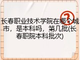 长春职业技术学院在哪个城市，是本科吗，第几批(长春职院本科批次)