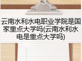 云南水利水电职业学院是国家重点大学吗(云南水利水电是重点大学吗)