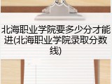 北海职业学院要多少分才能进(北海职业学院录取分数线)