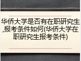 华侨大学是否有在职研究生,报考条件如何(华侨大学在职研究生报考条件)