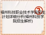 福州科技职业技术学院招生计划详细分析(福州科技学院招生解析)