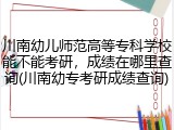 川南幼儿师范高等专科学校能不能考研，成绩在哪里查询(川南幼专考研成绩查询)
