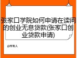 张家口学院如何申请在读间的创业无息贷款(张家口创业贷款申请)