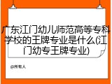 广东江门幼儿师范高等专科学校的王牌专业是什么(江门幼专王牌专业)