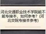 河北交通职业技术学院能不能专接本，如何参考？(河北交院专接本参考)