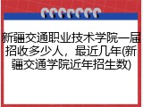 新疆交通职业技术学院一届招收多少人，最近几年(新疆交通学院近年招生数)