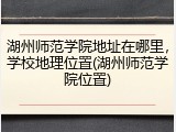 湖州师范学院地址在哪里，学校地理位置(湖州师范学院位置)
