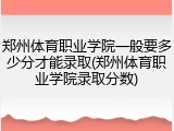 郑州体育职业学院一般要多少分才能录取(郑州体育职业学院录取分数)