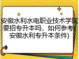 安徽水利水电职业技术学院要招专升本吗，如何参考(安徽水利专升本条件)