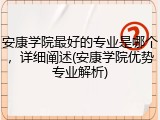 安康学院最好的专业是哪个，详细阐述(安康学院优势专业解析)