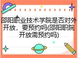 邵阳职业技术学院是否对外开放，要预约吗(邵阳职院开放需预约吗)