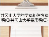 井冈山大学的学费和住宿费明细(井冈山大学费用明细)