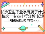 长沙卫生职业学院属于什么档次，专业排行分析(长沙卫职院档次与专业)