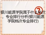 银川能源学院属于什么档次，专业排行分析(银川能源学院档次专业排行)