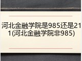 河北金融学院是985还是211(河北金融学院非985)