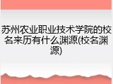 苏州农业职业技术学院的校名来历有什么渊源(校名渊源)