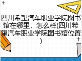 四川希望汽车职业学院图书馆在哪里，怎么样(四川希望汽车职业学院图书馆位置)