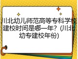 川北幼儿师范高等专科学校建校时间是哪一年？(川北幼专建校年份)