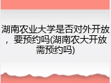 湖南农业大学是否对外开放，要预约吗(湖南农大开放需预约吗)