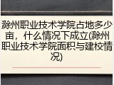 滁州职业技术学院占地多少亩，什么情况下成立(滁州职业技术学院面积与建校情况)