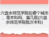 六盘水师范学院在哪个城市，是本科吗，第几批(六盘水师范学院批次本科)