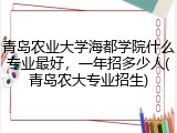青岛农业大学海都学院什么专业最好，一年招多少人(青岛农大专业招生)