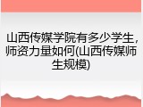 山西传媒学院有多少学生，师资力量如何(山西传媒师生规模)