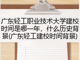广东轻工职业技术大学建校时间是哪一年，什么历史背景(广东轻工建校时间背景)