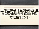 上海立信会计金融学院招生类型及申请条件解读(上海立信招生条件)