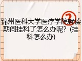 锦州医科大学医疗学院就读期间挂科了怎么办呢？(挂科怎么办)