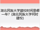 湖北民族大学建校时间是哪一年？(湖北民族大学何时建校)