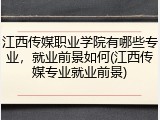江西传媒职业学院有哪些专业，就业前景如何(江西传媒专业就业前景)