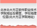 北京北大方正软件职业技术学院地址在哪里，学校地理位置(北大方正学院地址)
