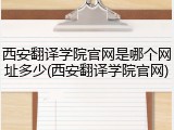 西安翻译学院官网是哪个网址多少(西安翻译学院官网)