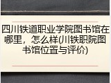 四川铁道职业学院图书馆在哪里，怎么样(川铁职院图书馆位置与评价)
