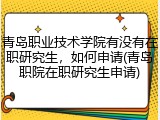 青岛职业技术学院有没有在职研究生，如何申请(青岛职院在职研究生申请)