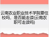 云南农业职业技术学院要住校吗，是否能走读(云南农职可走读吗)