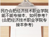 民办合肥经济技术职业学院能不能专接本，如何参考？(合肥经济技术职业学院专接本参考)