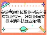 安徽中澳科技职业学院有没有就业指导，好就业吗(安徽中澳科技就业如何)