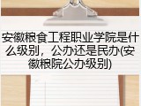 安徽粮食工程职业学院是什么级别，公办还是民办(安徽粮院公办级别)