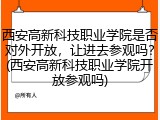 西安高新科技职业学院是否对外开放，让进去参观吗？(西安高新科技职业学院开放参观吗)