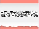 吉林艺术学院的学费和住宿费明细(吉林艺院费用明细)