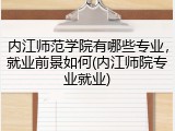 内江师范学院有哪些专业，就业前景如何(内江师院专业就业)