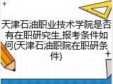 天津石油职业技术学院是否有在职研究生,报考条件如何(天津石油职院在职研条件)